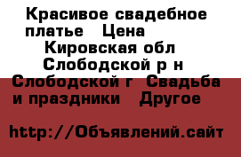 Красивое свадебное платье › Цена ­ 4 000 - Кировская обл., Слободской р-н, Слободской г. Свадьба и праздники » Другое   